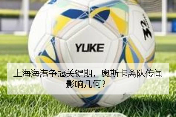 上海海港争冠关键期，奥斯卡离队传闻影响几何？